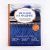 Вязание на машине. Самое полное и понятное пошаговое руководство для начинающих